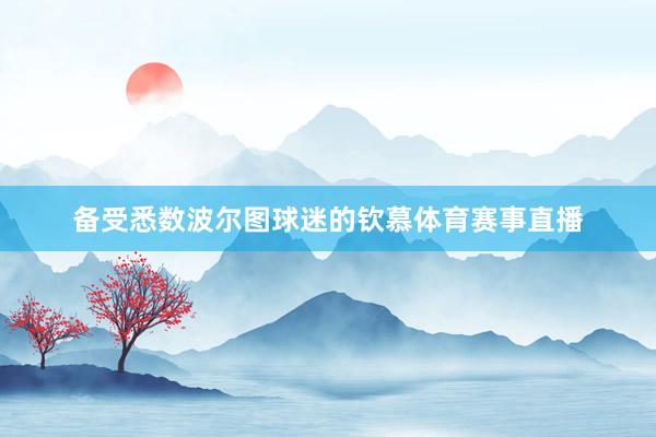 备受悉数波尔图球迷的钦慕体育赛事直播
