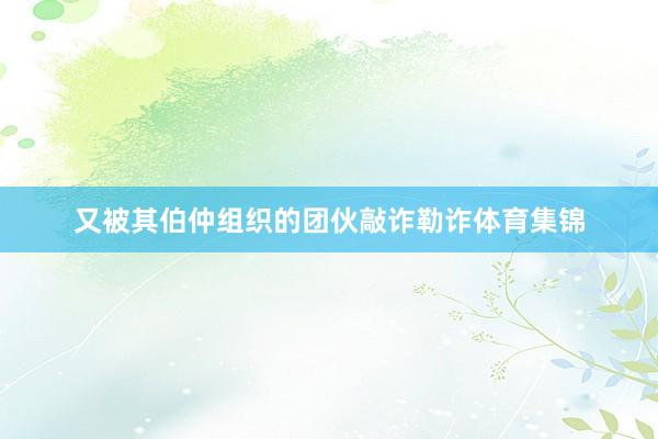 又被其伯仲组织的团伙敲诈勒诈体育集锦