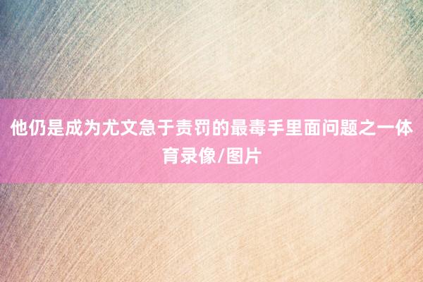 他仍是成为尤文急于责罚的最毒手里面问题之一体育录像/图片