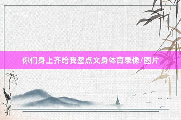 你们身上齐给我整点文身体育录像/图片