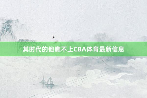 其时代的他瞧不上CBA体育最新信息