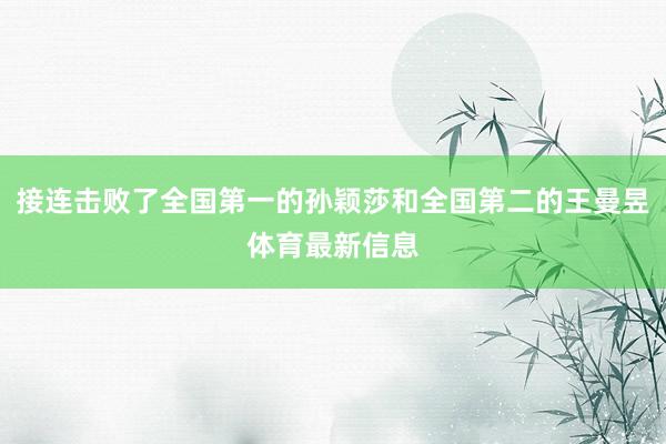 接连击败了全国第一的孙颖莎和全国第二的王曼昱体育最新信息