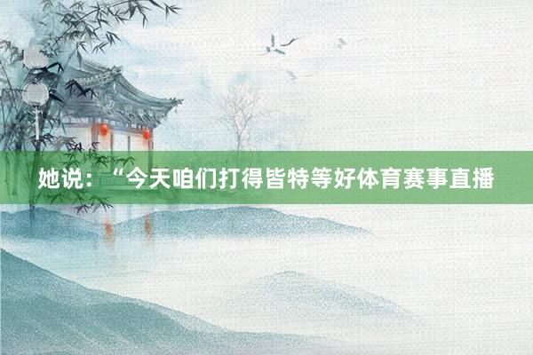 她说：“今天咱们打得皆特等好体育赛事直播