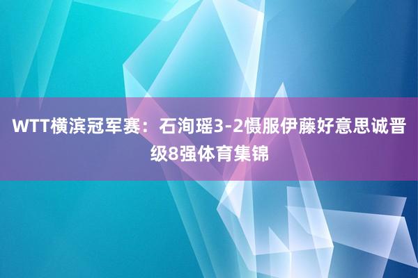 WTT横滨冠军赛：石洵瑶3-2慑服伊藤好意思诚晋级8强体育集锦