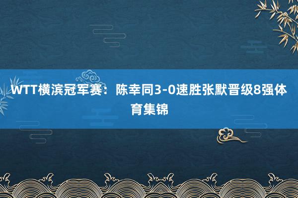 WTT横滨冠军赛：陈幸同3-0速胜张默晋级8强体育集锦