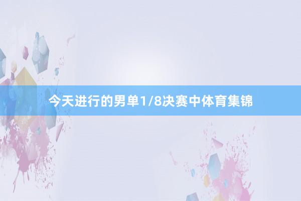 今天进行的男单1/8决赛中体育集锦
