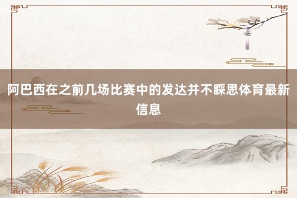 阿巴西在之前几场比赛中的发达并不睬思体育最新信息