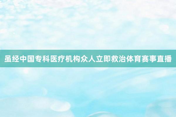 虽经中国专科医疗机构众人立即救治体育赛事直播
