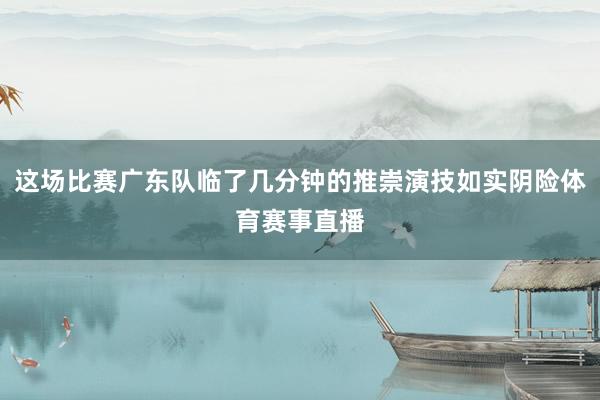 这场比赛广东队临了几分钟的推崇演技如实阴险体育赛事直播