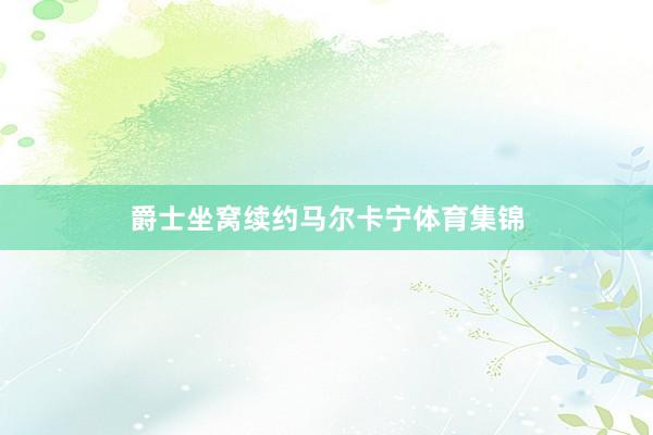 爵士坐窝续约马尔卡宁体育集锦