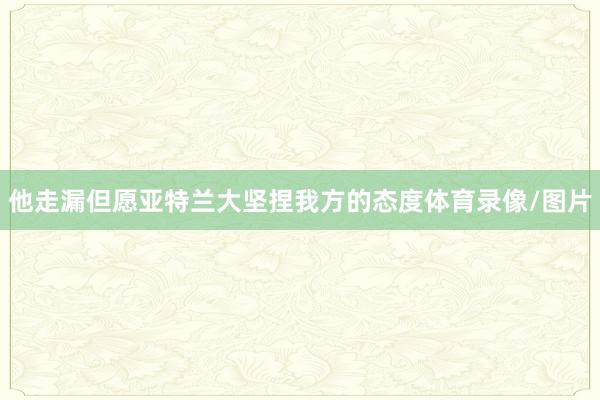 他走漏但愿亚特兰大坚捏我方的态度体育录像/图片