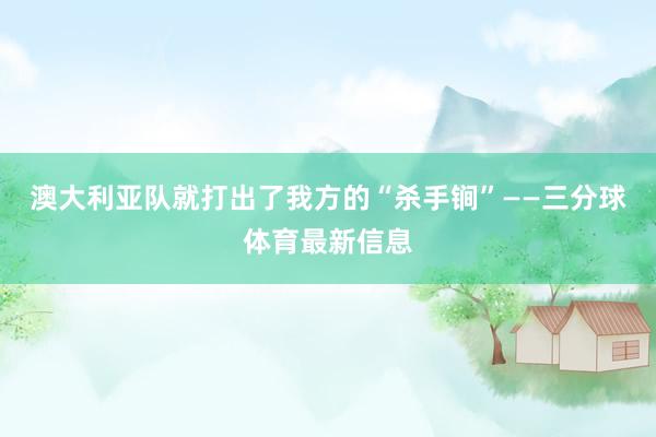 澳大利亚队就打出了我方的“杀手锏”——三分球体育最新信息