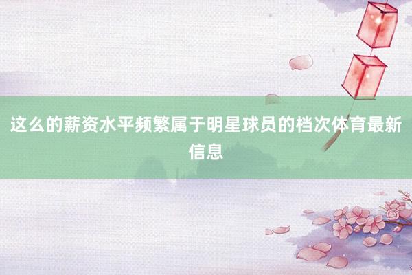 这么的薪资水平频繁属于明星球员的档次体育最新信息
