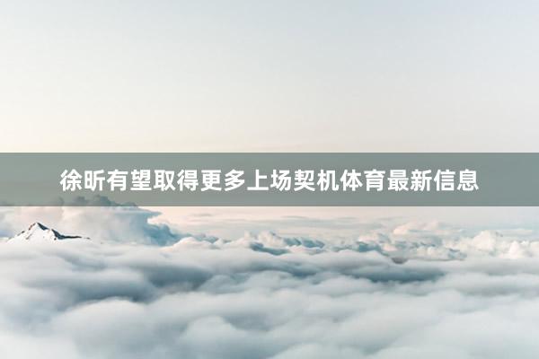 徐昕有望取得更多上场契机体育最新信息