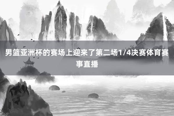 男篮亚洲杯的赛场上迎来了第二场1/4决赛体育赛事直播