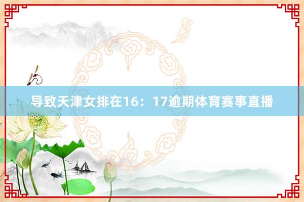 导致天津女排在16：17逾期体育赛事直播