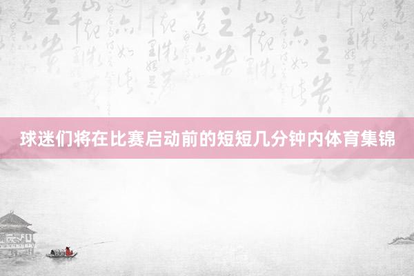 球迷们将在比赛启动前的短短几分钟内体育集锦