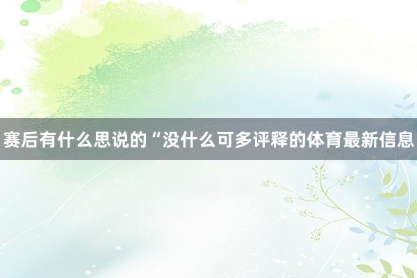 赛后有什么思说的“没什么可多评释的体育最新信息