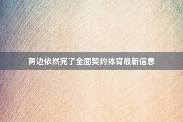 两边依然完了全面契约体育最新信息
