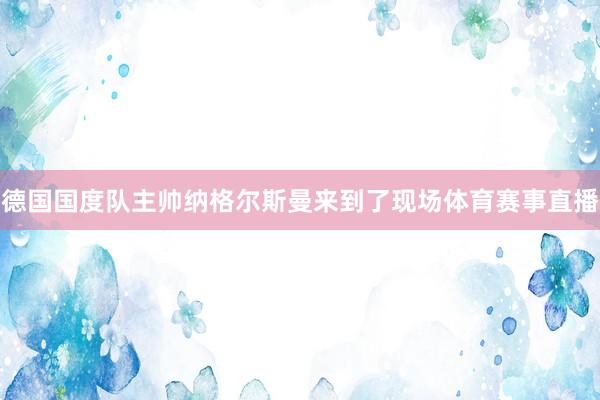 德国国度队主帅纳格尔斯曼来到了现场体育赛事直播