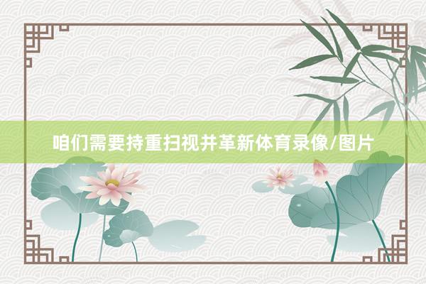 咱们需要持重扫视并革新体育录像/图片