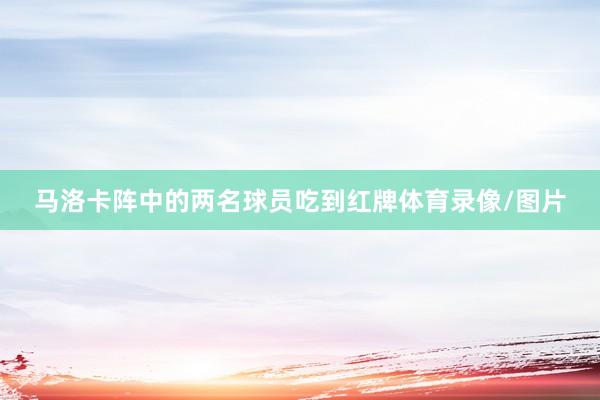 马洛卡阵中的两名球员吃到红牌体育录像/图片