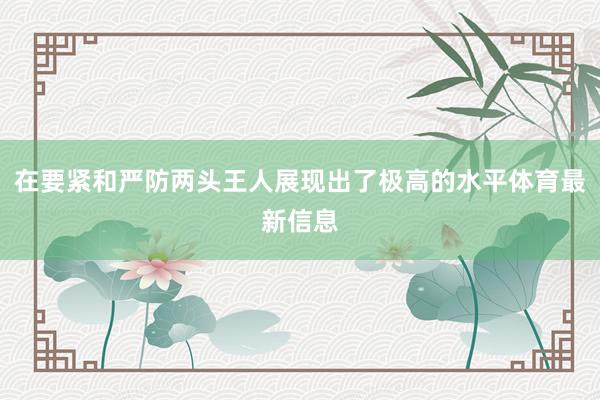 在要紧和严防两头王人展现出了极高的水平体育最新信息