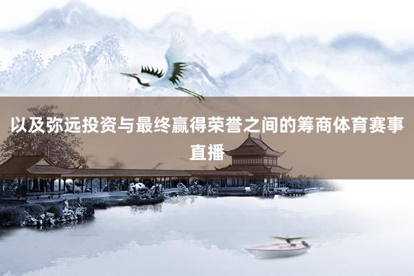 以及弥远投资与最终赢得荣誉之间的筹商体育赛事直播
