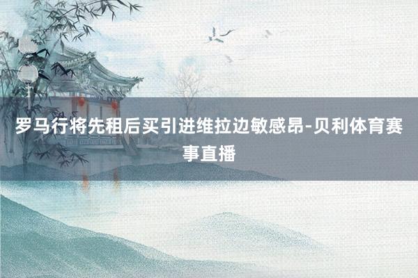 罗马行将先租后买引进维拉边敏感昂-贝利体育赛事直播