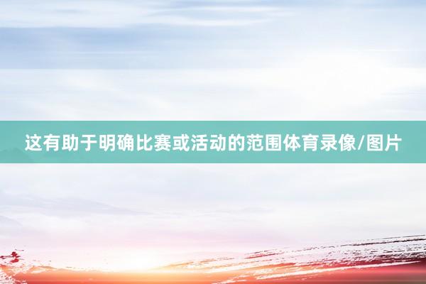 这有助于明确比赛或活动的范围体育录像/图片