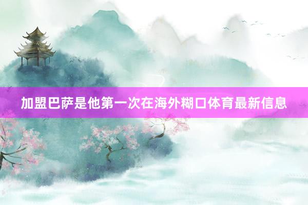 加盟巴萨是他第一次在海外糊口体育最新信息
