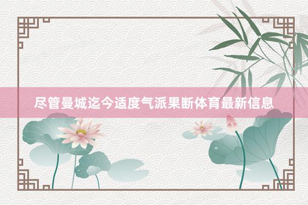 尽管曼城迄今适度气派果断体育最新信息