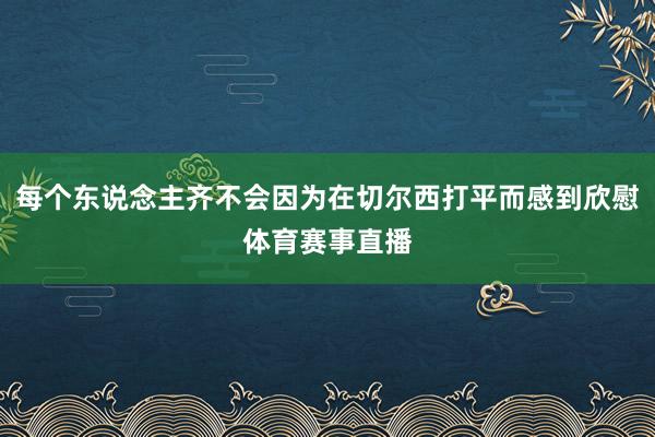 每个东说念主齐不会因为在切尔西打平而感到欣慰体育赛事直播