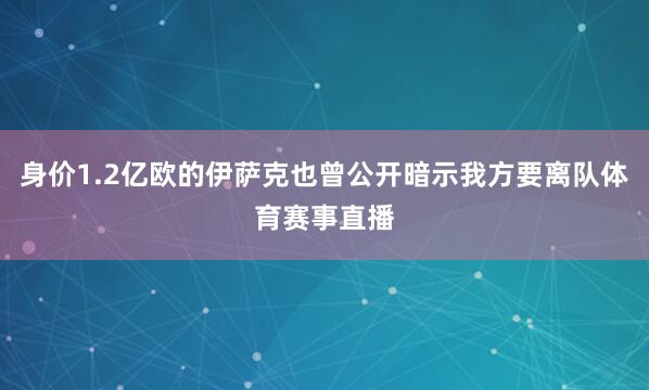 身价1.2亿欧的伊萨克也曾公开暗示我方要离队体育赛事直播