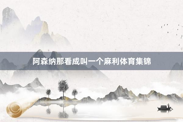 阿森纳那看成叫一个麻利体育集锦