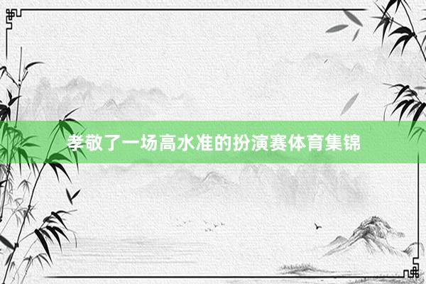 孝敬了一场高水准的扮演赛体育集锦