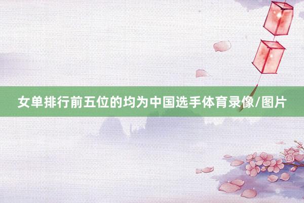 女单排行前五位的均为中国选手体育录像/图片