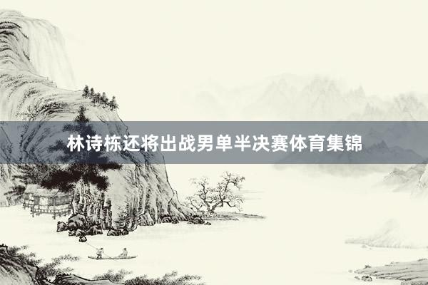 林诗栋还将出战男单半决赛体育集锦