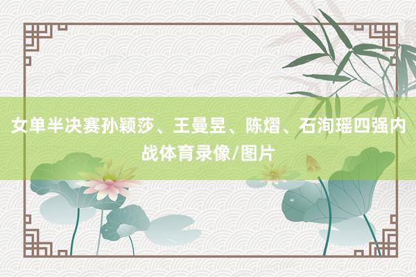 女单半决赛孙颖莎、王曼昱、陈熠、石洵瑶四强内战体育录像/图片
