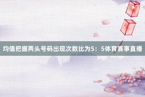 均值把握两头号码出现次数比为5：5体育赛事直播
