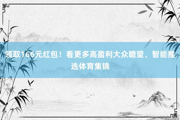 领取166元红包！看更多高盈利大众瞻望、智能推选体育集锦