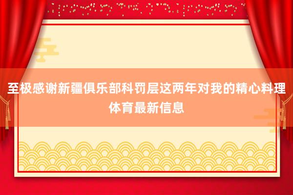 至极感谢新疆俱乐部科罚层这两年对我的精心料理体育最新信息
