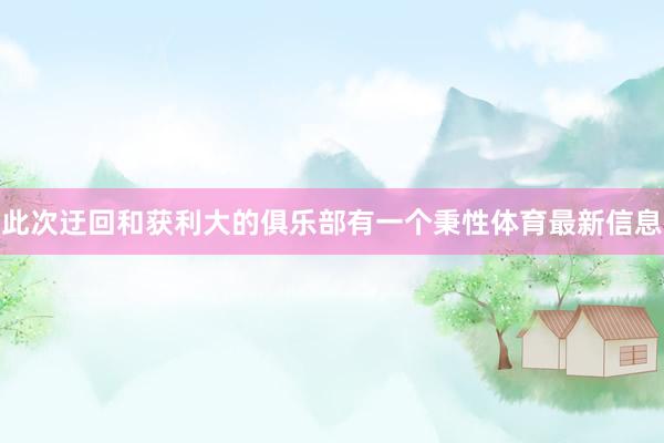 此次迂回和获利大的俱乐部有一个秉性体育最新信息