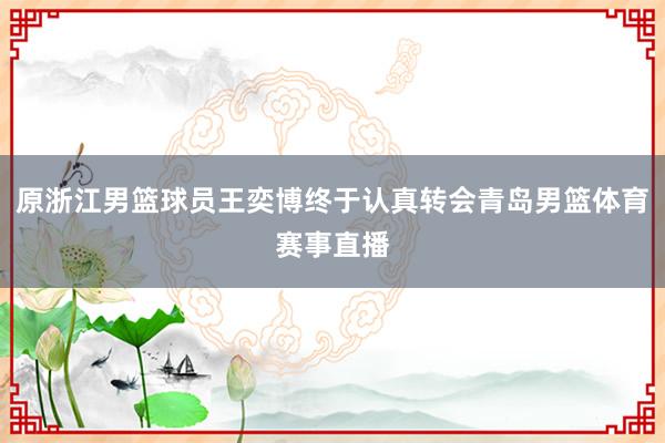 原浙江男篮球员王奕博终于认真转会青岛男篮体育赛事直播