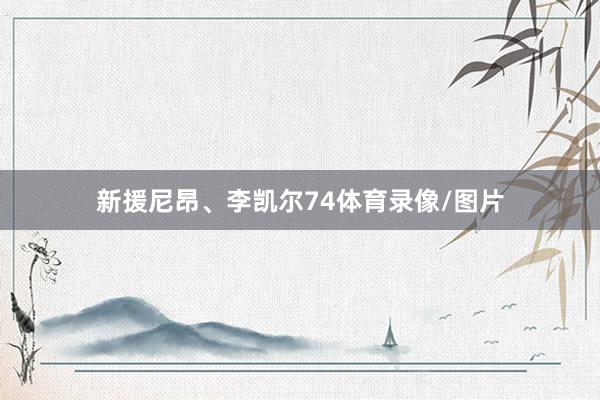 新援尼昂、李凯尔74体育录像/图片