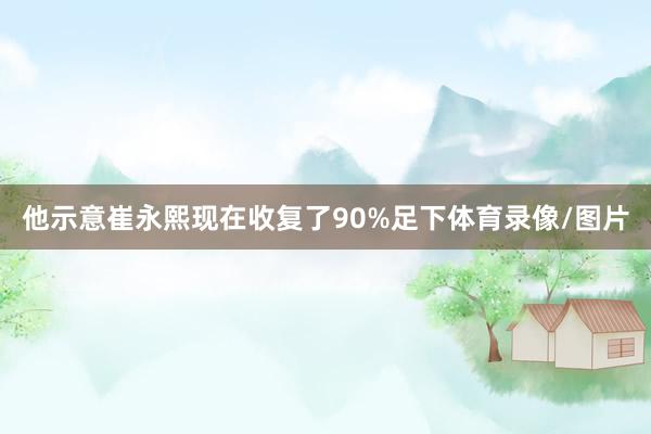 他示意崔永熙现在收复了90%足下体育录像/图片