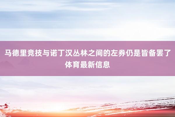 马德里竞技与诺丁汉丛林之间的左券仍是皆备罢了体育最新信息