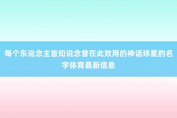 每个东说念主皆知说念曾在此效用的神话球星的名字体育最新信息