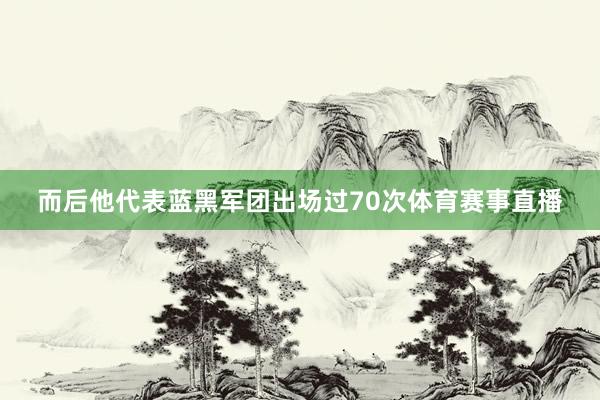 而后他代表蓝黑军团出场过70次体育赛事直播