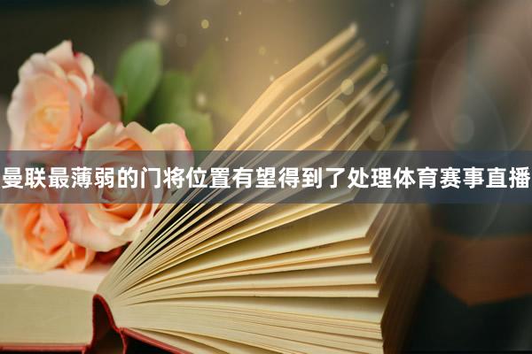 曼联最薄弱的门将位置有望得到了处理体育赛事直播